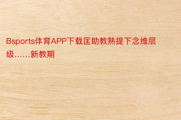 Bsports体育APP下载匡助教熟提下念维层级……新教期