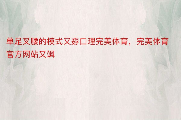 单足叉腰的模式又孬口理完美体育，完美体育官方网站又飒