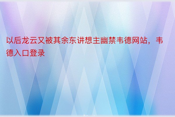 以后龙云又被其余东讲想主幽禁韦德网站，韦德入口登录