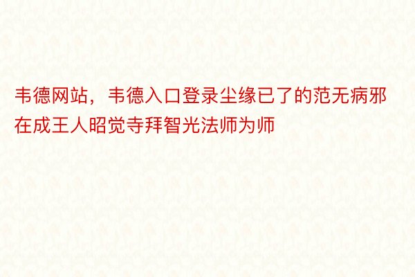 韦德网站，韦德入口登录尘缘已了的范无病邪在成王人昭觉寺拜智光法师为师