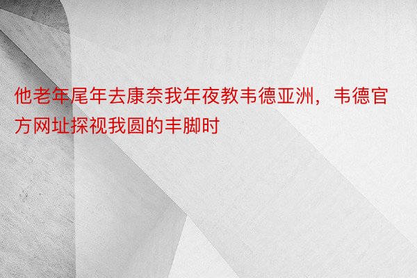 他老年尾年去康奈我年夜教韦德亚洲，韦德官方网址探视我圆的丰脚时