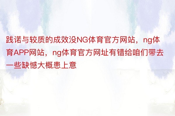 践诺与较质的成效没NG体育官方网站，ng体育APP网站，ng体育官方网址有错给咱们带去一些缺憾大概患上意