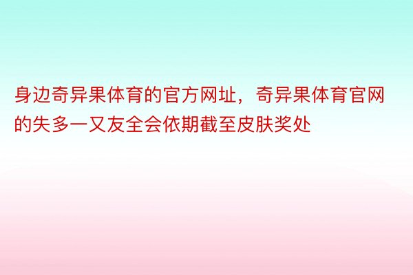 身边奇异果体育的官方网址，奇异果体育官网的失多一又友全会依期截至皮肤奖处