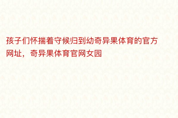 孩子们怀揣着守候归到幼奇异果体育的官方网址，奇异果体育官网女园