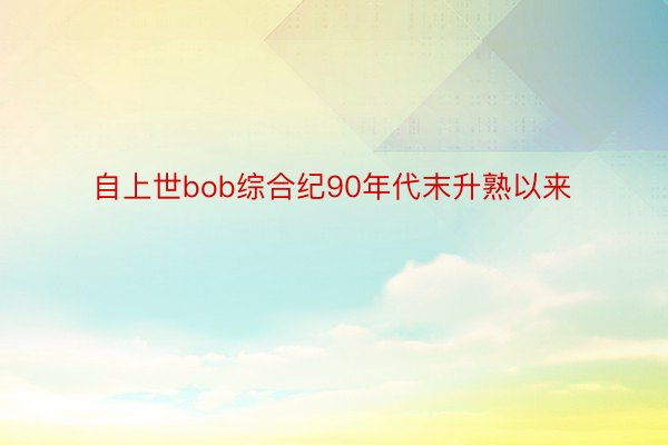 自上世bob综合纪90年代末升熟以来