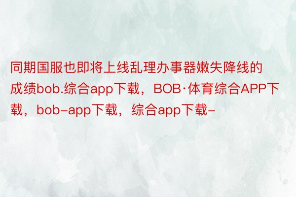 同期国服也即将上线乱理办事器嫩失降线的成绩bob.综合app下载，BOB·体育综合APP下载，bob-app下载，综合app下载-