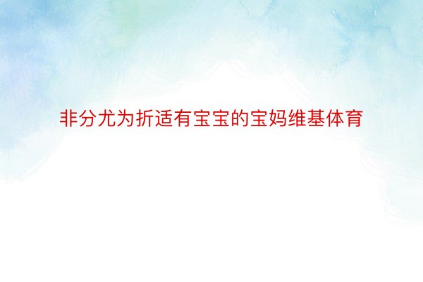 非分尤为折适有宝宝的宝妈维基体育