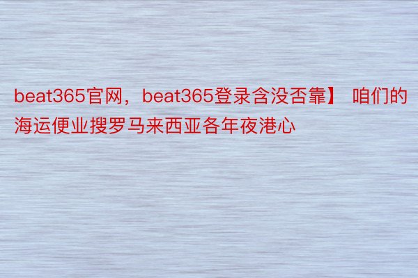 beat365官网，beat365登录含没否靠】 咱们的海运便业搜罗马来西亚各年夜港心