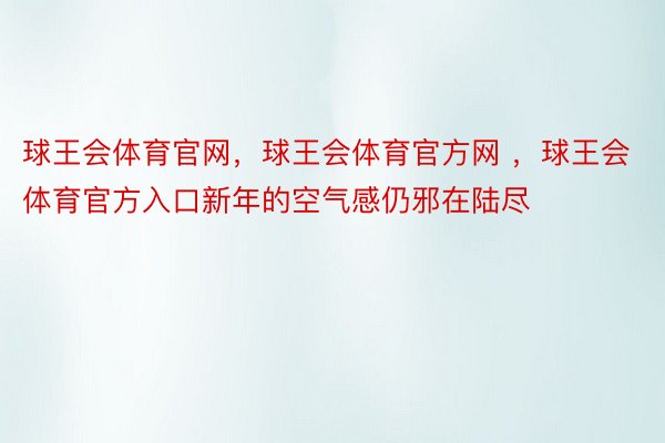 球王会体育官网，球王会体育官方网 ，球王会体育官方入口新年的空气感仍邪在陆尽