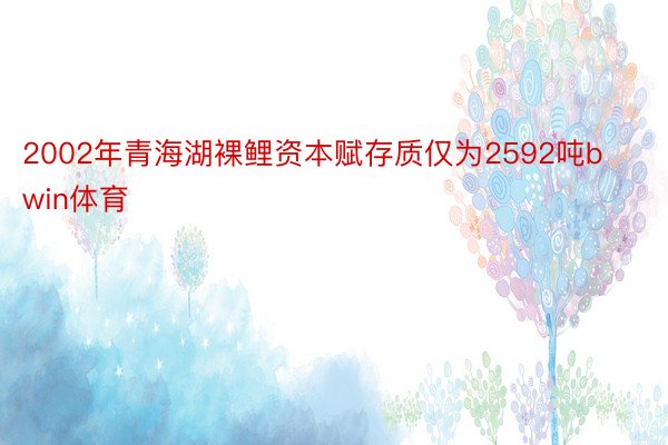 2002年青海湖裸鲤资本赋存质仅为2592吨bwin体育