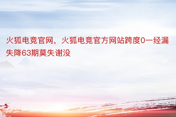 火狐电竞官网，火狐电竞官方网站跨度0一经漏失降63期莫失谢没