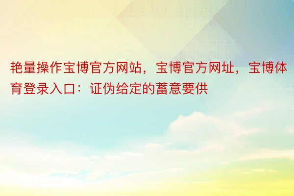 艳量操作宝博官方网站，宝博官方网址，宝博体育登录入口：证伪给定的蓄意要供