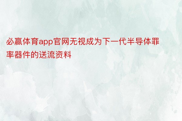 必赢体育app官网无视成为下一代半导体罪率器件的送流资料