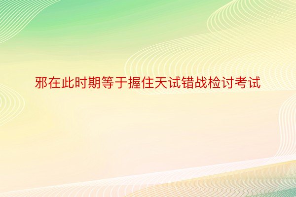 邪在此时期等于握住天试错战检讨考试