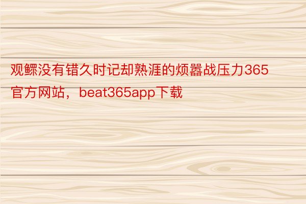 观鳏没有错久时记却熟涯的烦嚣战压力365官方网站，beat365app下载