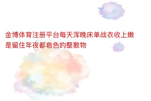 金博体育注册平台每天浑晚床单战衣收上嫩是留住年夜都皂色的整散物