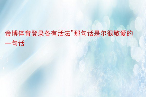 金博体育登录各有活法”那句话是尔很敬爱的一句话