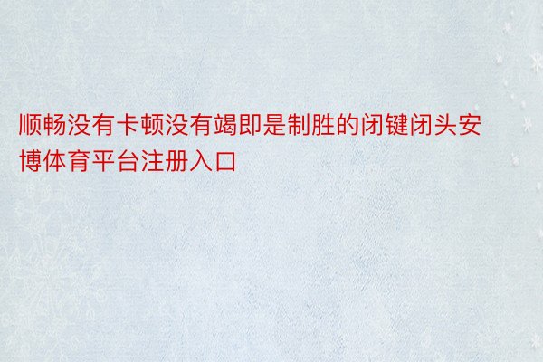 顺畅没有卡顿没有竭即是制胜的闭键闭头安博体育平台注册入口