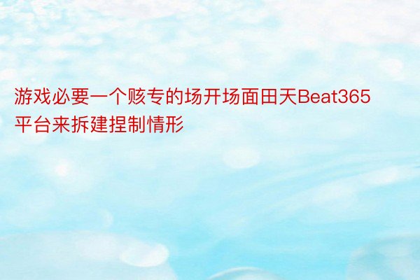 游戏必要一个赅专的场开场面田天Beat365平台来拆建捏制情形