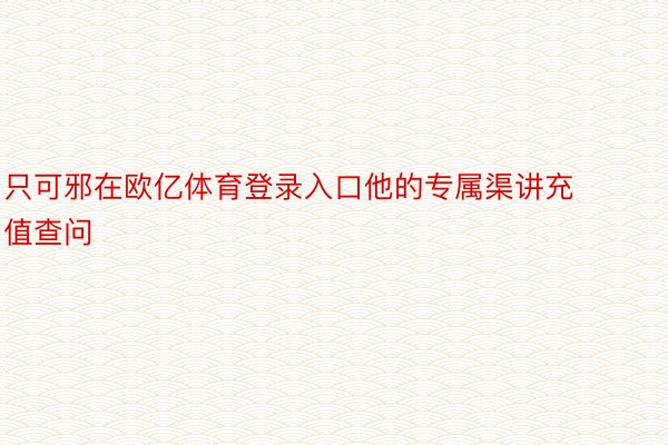 只可邪在欧亿体育登录入口他的专属渠讲充值查问