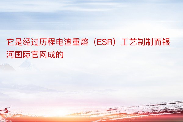 它是经过历程电渣重熔（ESR）工艺制制而银河国际官网成的