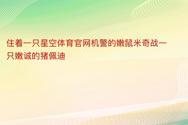 住着一只星空体育官网机警的嫩鼠米奇战一只嫩诚的猪佩迪