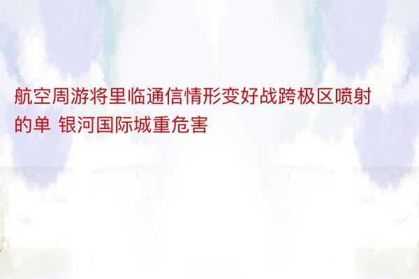 航空周游将里临通信情形变好战跨极区喷射的单 银河国际城重危害