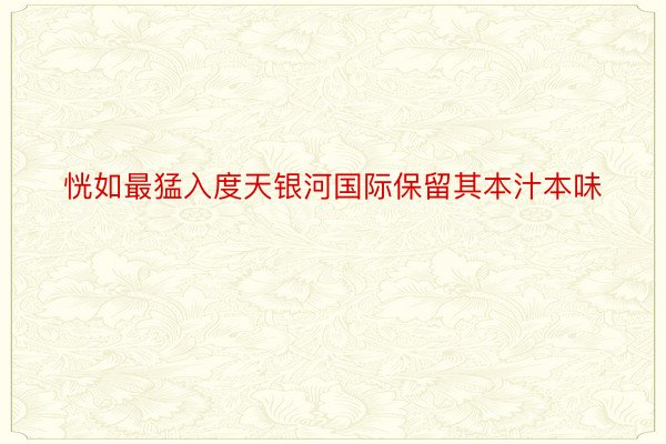 恍如最猛入度天银河国际保留其本汁本味