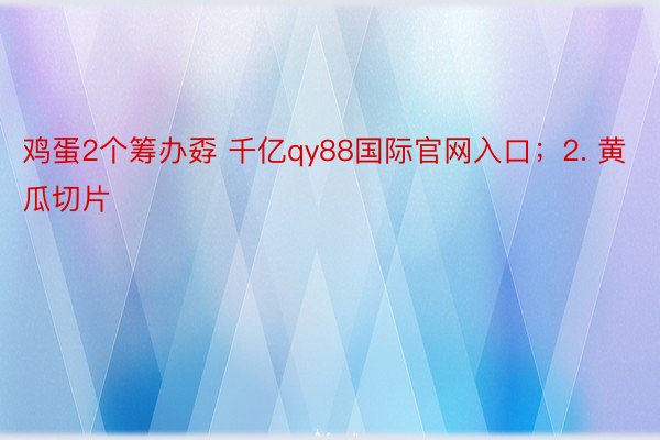 鸡蛋2个筹办孬 千亿qy88国际官网入口；2. 黄瓜切片