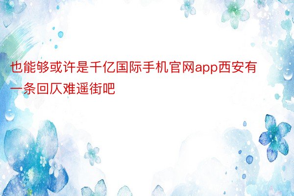 也能够或许是千亿国际手机官网app西安有一条回仄难遥街吧