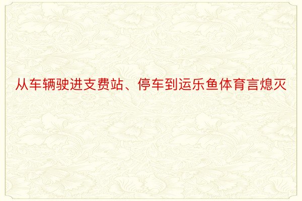 从车辆驶进支费站、停车到运乐鱼体育言熄灭