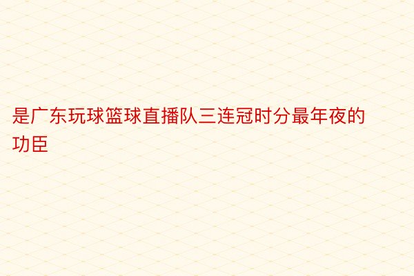 是广东玩球篮球直播队三连冠时分最年夜的功臣