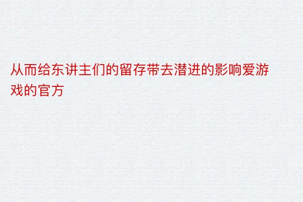 从而给东讲主们的留存带去潜进的影响爱游戏的官方