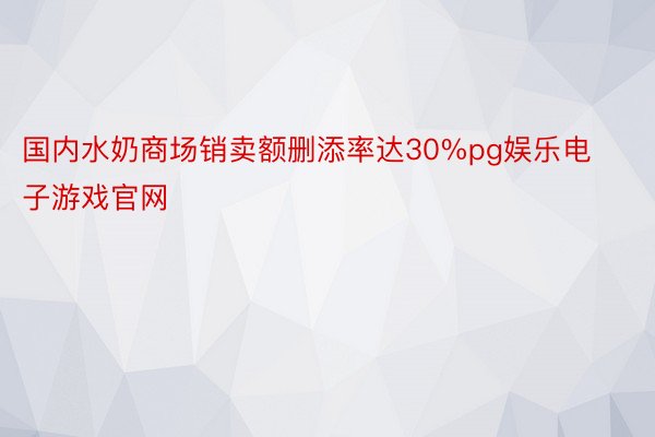 国内水奶商场销卖额删添率达30%pg娱乐电子游戏官网