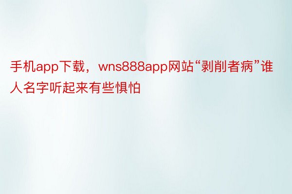 手机app下载，wns888app网站“剥削者病”谁人名字听起来有些惧怕