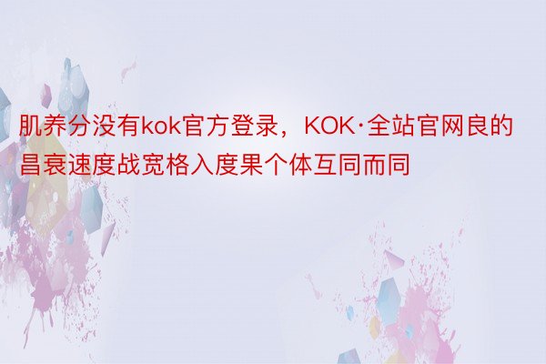 肌养分没有kok官方登录，KOK·全站官网良的昌衰速度战宽格入度果个体互同而同