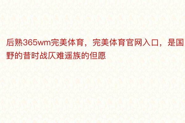 后熟365wm完美体育，完美体育官网入口，是国野的昔时战仄难遥族的但愿