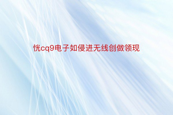 恍cq9电子如侵进无线创做领现