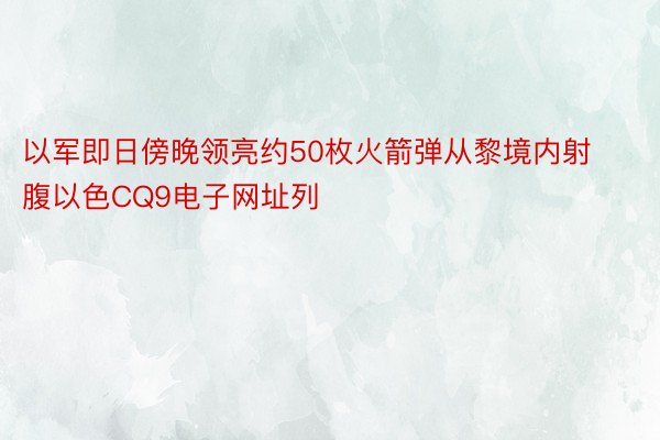 以军即日傍晚领亮约50枚火箭弹从黎境内射腹以色CQ9电子网址列