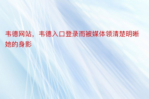 韦德网站，韦德入口登录而被媒体领清楚明晰她的身影