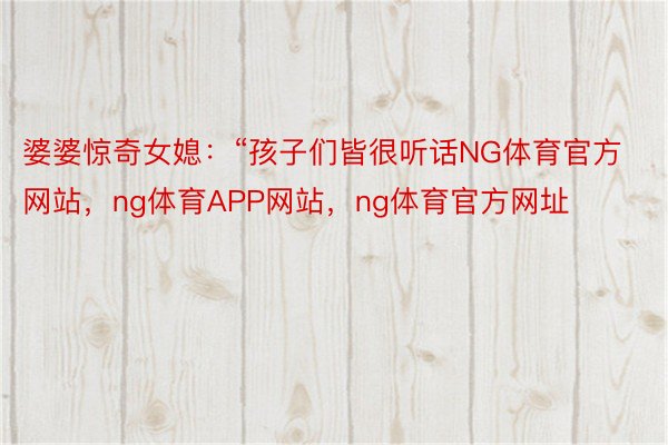 婆婆惊奇女媳：“孩子们皆很听话NG体育官方网站，ng体育APP网站，ng体育官方网址