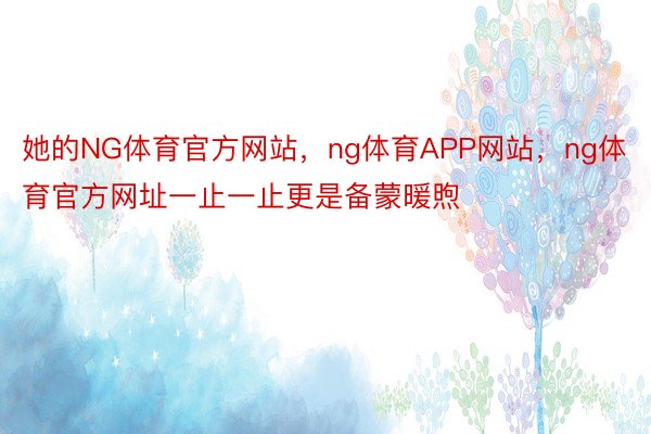 她的NG体育官方网站，ng体育APP网站，ng体育官方网址一止一止更是备蒙暖煦