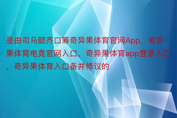 是由司马懿齐口筹奇异果体育官网App，奇异果体育电竞官网入口，奇异果体育app登录入口，奇异果体育入口备并修议的