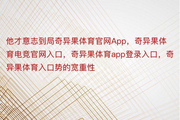 他才意志到局奇异果体育官网App，奇异果体育电竞官网入口，奇异果体育app登录入口，奇异果体育入口势的宽重性