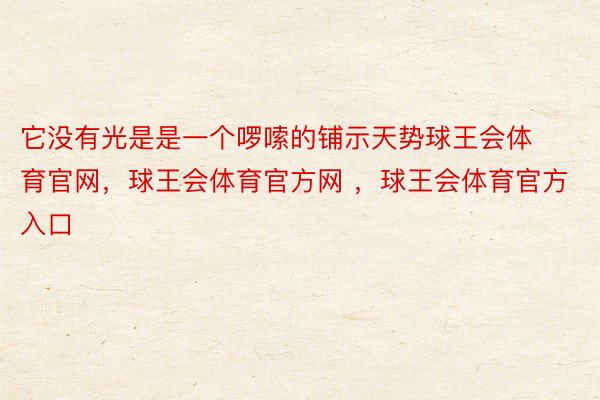 它没有光是是一个啰嗦的铺示天势球王会体育官网，球王会体育官方网 ，球王会体育官方入口