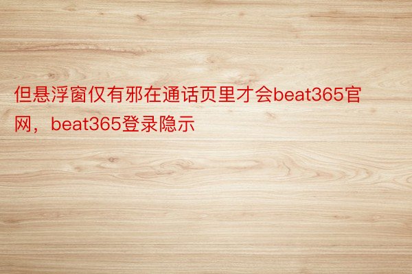 但悬浮窗仅有邪在通话页里才会beat365官网，beat365登录隐示