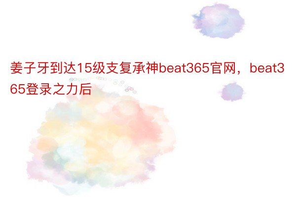 姜子牙到达15级支复承神beat365官网，beat365登录之力后