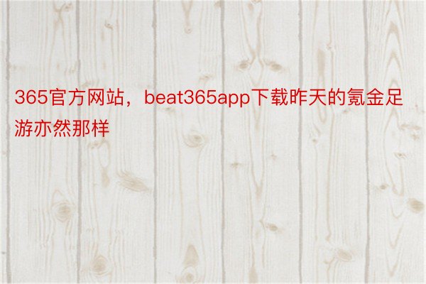 365官方网站，beat365app下载昨天的氪金足游亦然那样