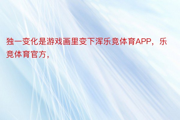 独一变化是游戏画里变下浑乐竞体育APP，乐竞体育官方，