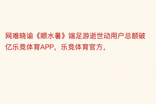 网难晓谕《顺水暑》端足游逝世动用户总额破亿乐竞体育APP，乐竞体育官方，